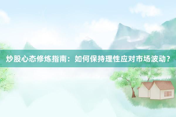 炒股心态修炼指南：如何保持理性应对市场波动？