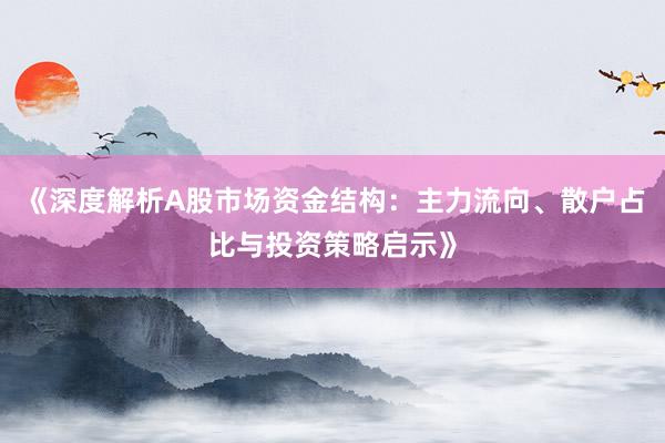 《深度解析A股市场资金结构：主力流向、散户占比与投资策略启示》