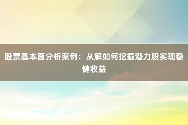 股票基本面分析案例：从解如何挖掘潜力股实现稳健收益