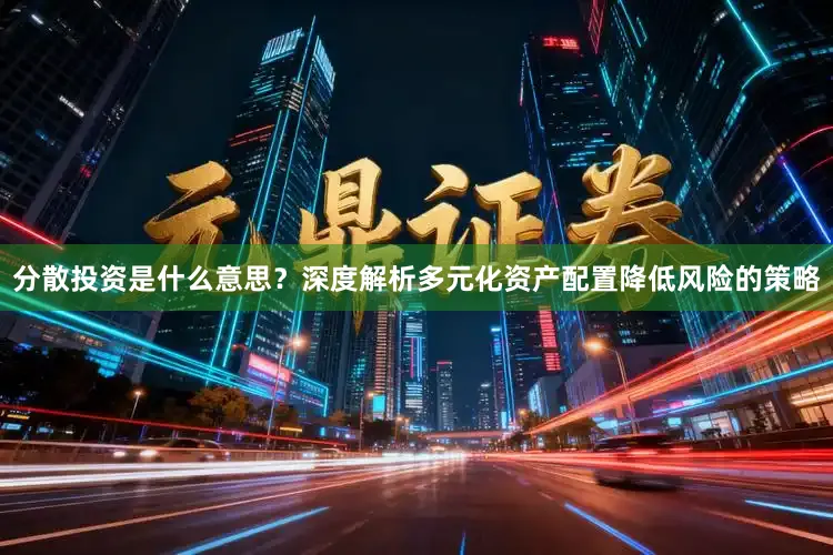 分散投资是什么意思？深度解析多元化资产配置降低风险的策略