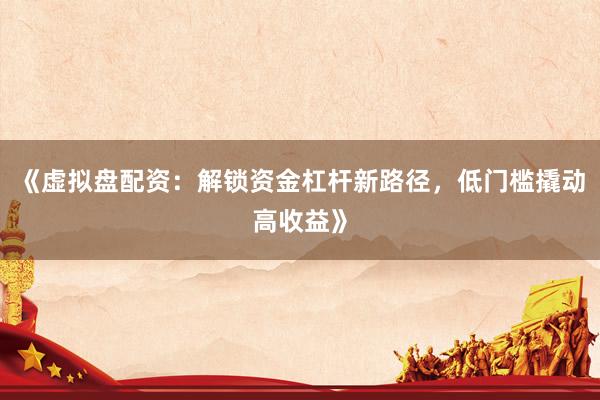 《虚拟盘配资：解锁资金杠杆新路径，低门槛撬动高收益》