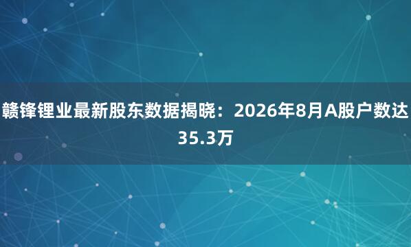 赣锋锂业最新股东数据揭晓：2026年8月A股户数达35.3万