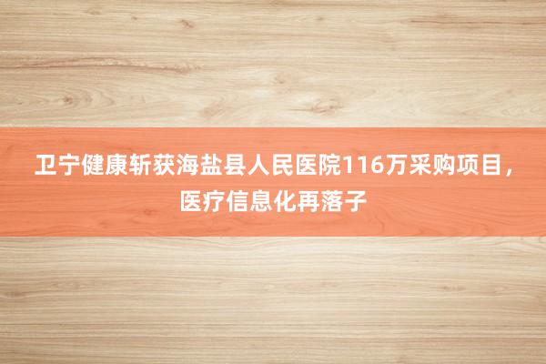 卫宁健康斩获海盐县人民医院116万采购项目，医疗信息化再落子