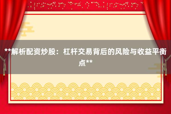 **解析配资炒股：杠杆交易背后的风险与收益平衡点**