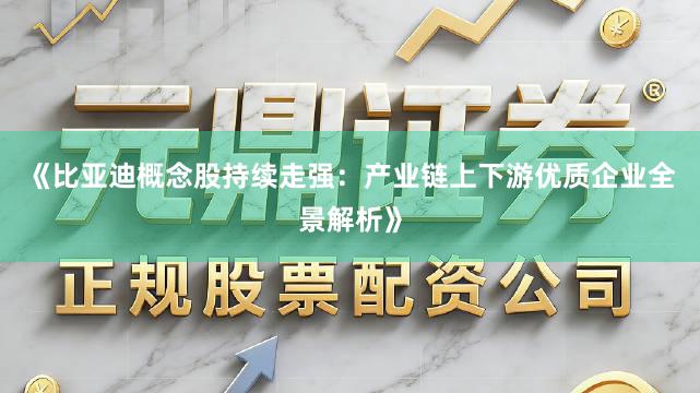 《比亚迪概念股持续走强：产业链上下游优质企业全景解析》