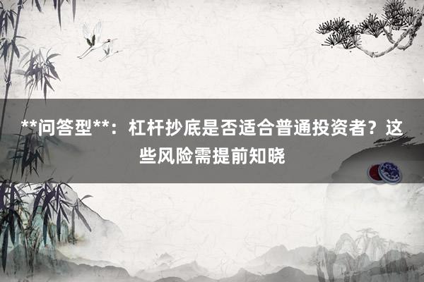 **问答型**：杠杆抄底是否适合普通投资者？这些风险需提前知晓
