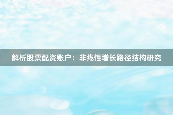 解析股票配资账户：非线性增长路径结构研究