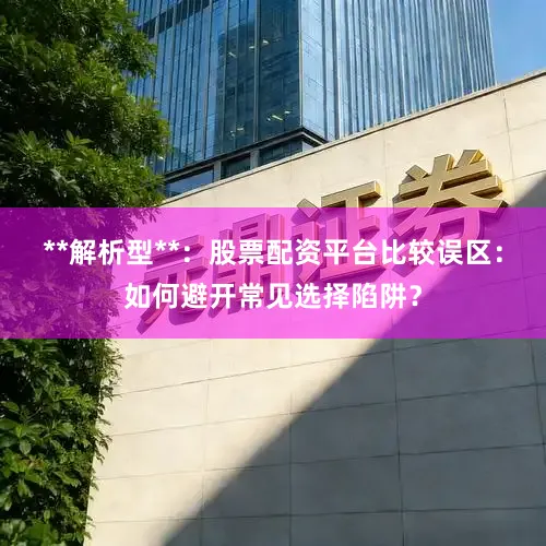 **解析型**：股票配资平台比较误区：如何避开常见选择陷阱？