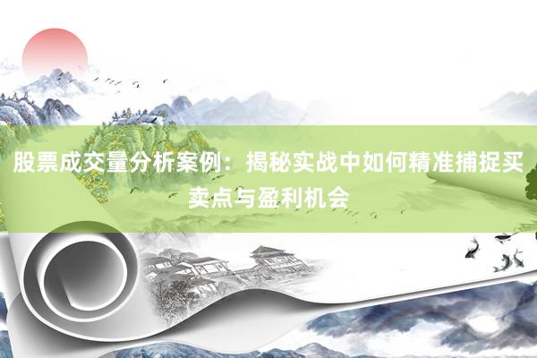 股票成交量分析案例：揭秘实战中如何精准捕捉买卖点与盈利机会