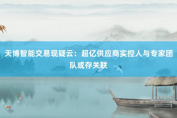 天博智能交易现疑云：超亿供应商实控人与专家团队或存关联
