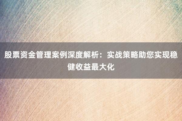 股票资金管理案例深度解析：实战策略助您实现稳健收益最大化