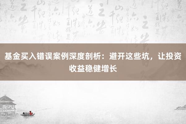 基金买入错误案例深度剖析:避开这些坑,让投资收益稳健增长