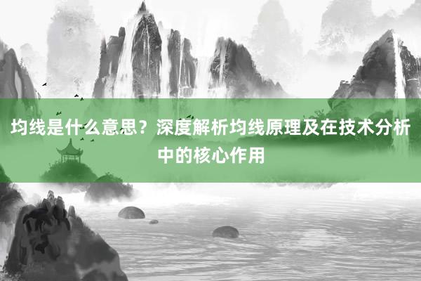 均线是什么意思？深度解析均线原理及在技术分析中的核心作用