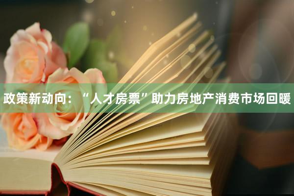 政策新动向：“人才房票”助力房地产消费市场回暖