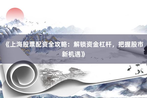 《上海股票配资全攻略：解锁资金杠杆，把握股市新机遇》