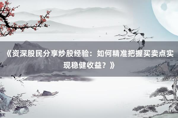《资深股民分享炒股经验：如何精准把握买卖点实现稳健收益？》
