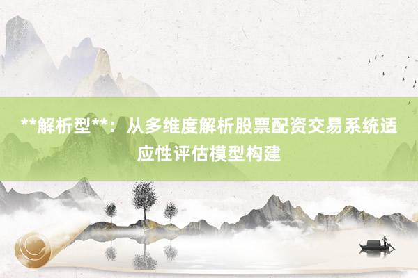 **解析型**：从多维度解析股票配资交易系统适应性评估模型构建