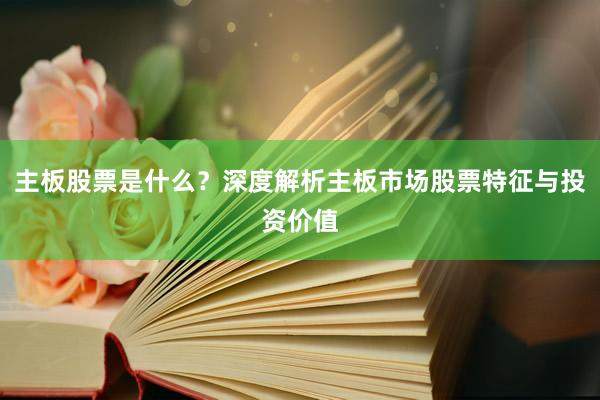 主板股票是什么？深度解析主板市场股票特征与投资价值