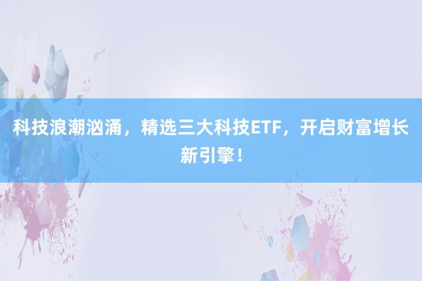 科技浪潮汹涌,精选三大科技ETF,开启财富增长新引擎!