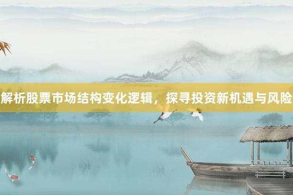 解析股票市场结构变化逻辑，探寻投资新机遇与风险