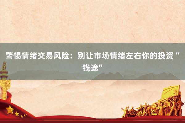 警惕情绪交易风险：别让市场情绪左右你的投资“钱途”