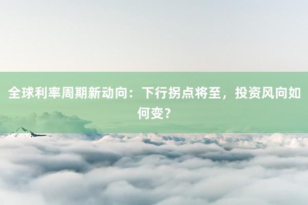 全球利率周期新动向：下行拐点将至，投资风向如何变？