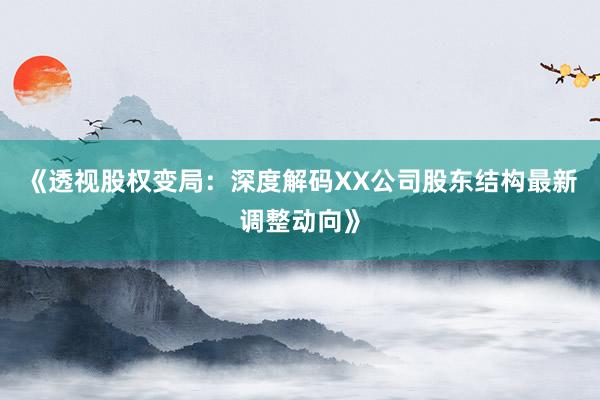 《透视股权变局：深度解码XX公司股东结构最新调整动向》