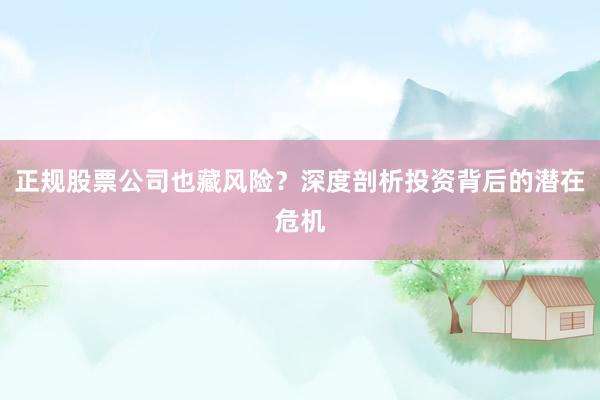 正规股票公司也藏风险？深度剖析投资背后的潜在危机