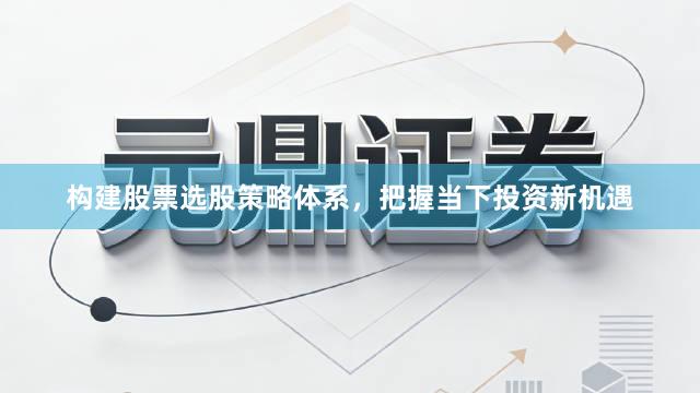 构建股票选股策略体系，把握当下投资新机遇