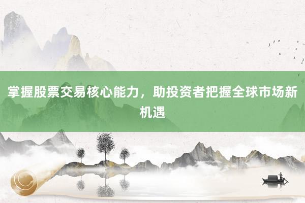 掌握股票交易核心能力，助投资者把握全球市场新机遇