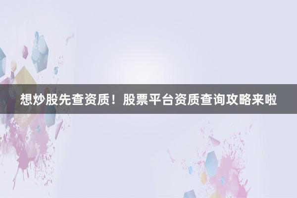 想炒股先查资质！股票平台资质查询攻略来啦