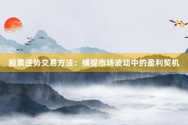 股票逆势交易方法：捕捉市场波动中的盈利契机