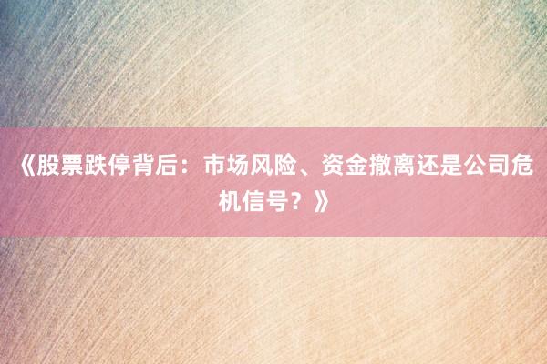 《股票跌停背后：市场风险、资金撤离还是公司危机信号？》