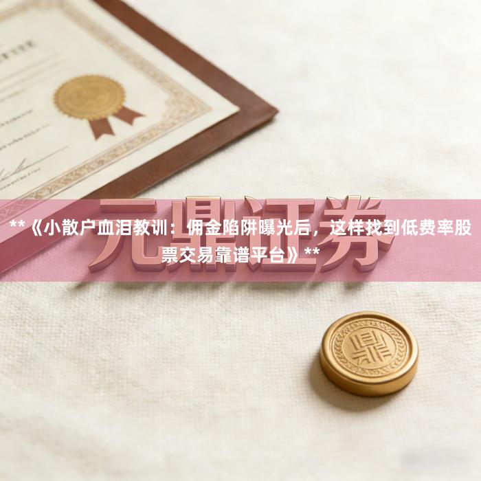 **《小散户血泪教训：佣金陷阱曝光后，这样找到低费率股票交易靠谱平台》**