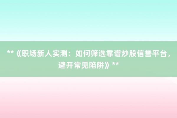 **《职场新人实测：如何筛选靠谱炒股信誉平台，避开常见陷阱》**