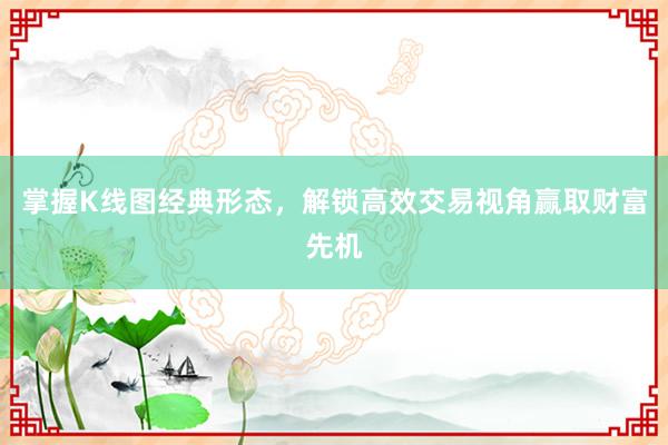 掌握K线图经典形态，解锁高效交易视角赢取财富先机