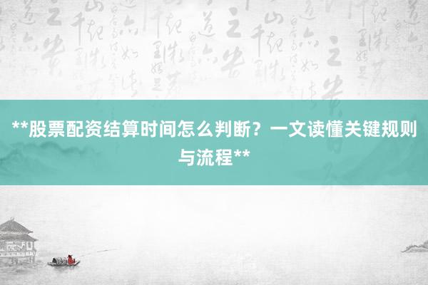 **股票配资结算时间怎么判断？一文读懂关键规则与流程**
