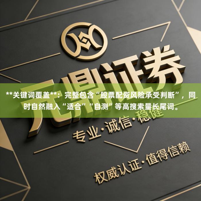 **关键词覆盖**：完整包含“股票配资风险承受判断”，同时自然融入“适合”“自测”等高搜索量长尾词。