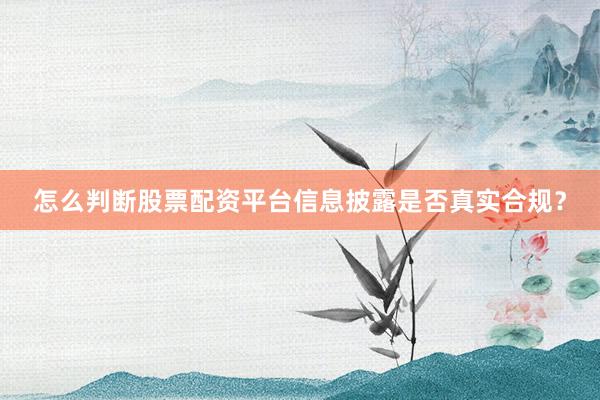 怎么判断股票配资平台信息披露是否真实合规？