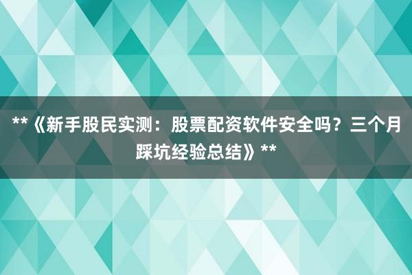 **《新手股民实测：股票配资软件安全吗？三个月踩坑经验总结》**