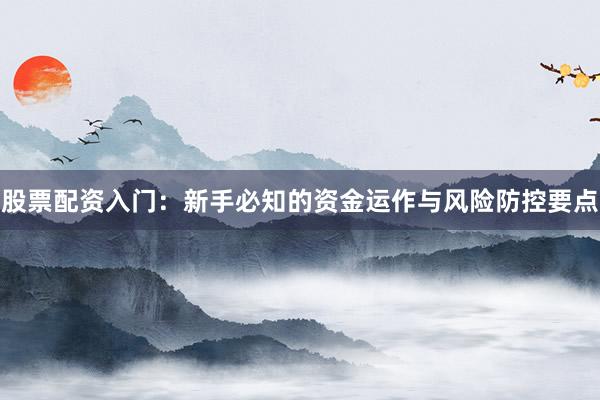 股票配资入门：新手必知的资金运作与风险防控要点