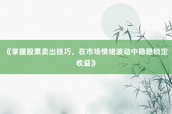 《掌握股票卖出技巧，在市场情绪波动中稳稳锁定收益》