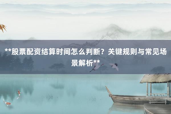 **股票配资结算时间怎么判断？关键规则与常见场景解析**