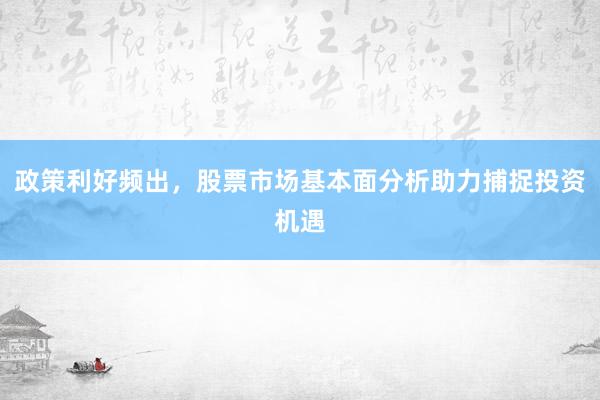 政策利好频出，股票市场基本面分析助力捕捉投资机遇