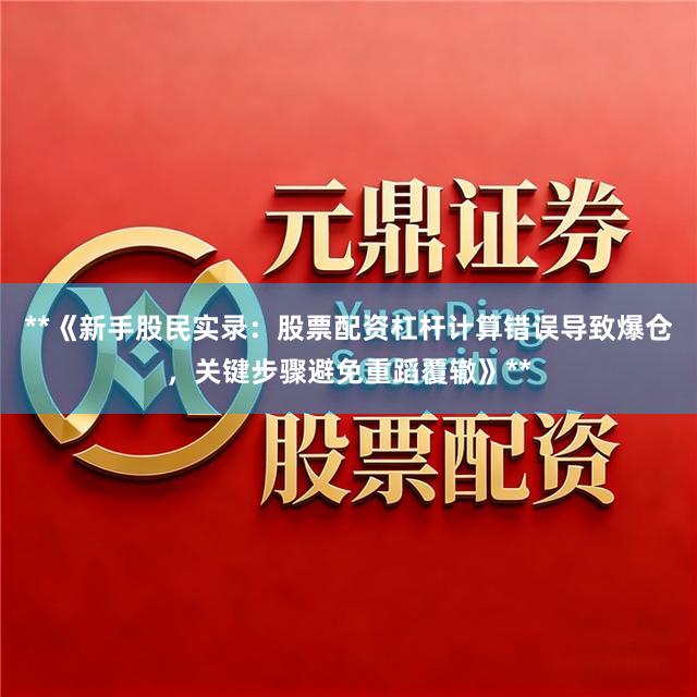 **《新手股民实录：股票配资杠杆计算错误导致爆仓，关键步骤避免重蹈覆辙》**