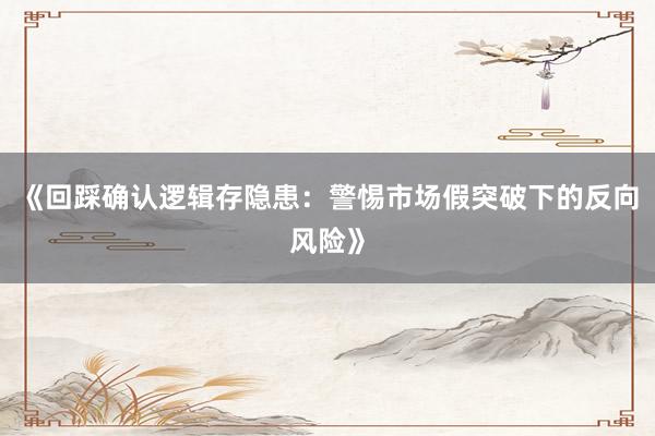 《回踩确认逻辑存隐患：警惕市场假突破下的反向风险》