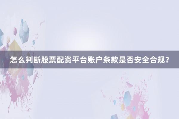 怎么判断股票配资平台账户条款是否安全合规？