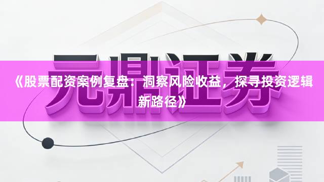 《股票配资案例复盘：洞察风险收益，探寻投资逻辑新路径》