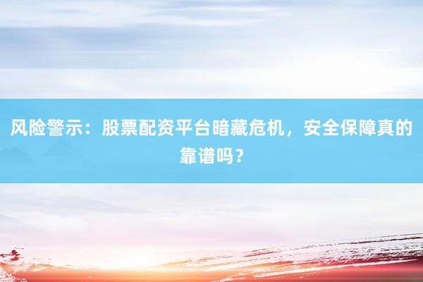 风险警示：股票配资平台暗藏危机，安全保障真的靠谱吗？