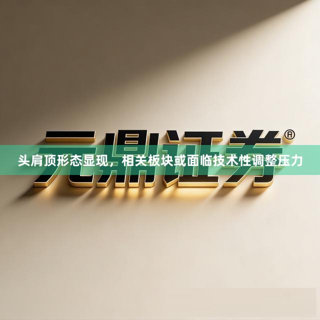 头肩顶形态显现，相关板块或面临技术性调整压力